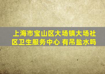 上海市宝山区大场镇大场社区卫生服务中心 有吊盐水吗